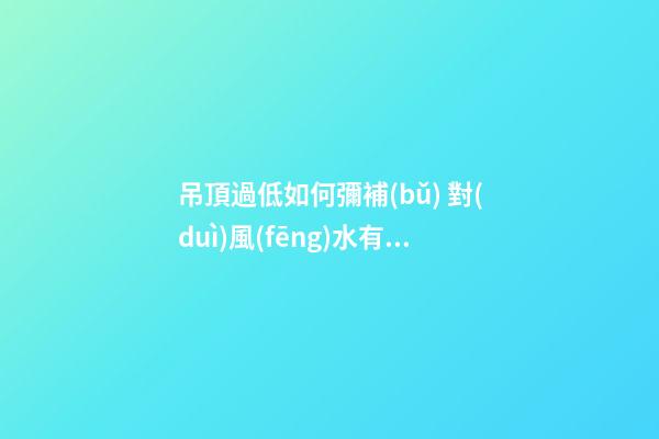吊頂過低如何彌補(bǔ) 對(duì)風(fēng)水有何影響